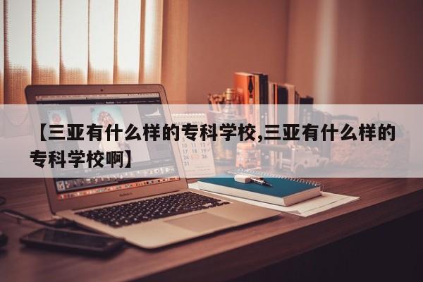 【三亚有什么样的专科学校,三亚有什么样的专科学校啊】