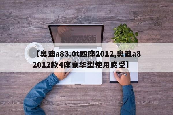 【奥迪a83.0t四座2012,奥迪a82012款4座豪华型使用感受】
