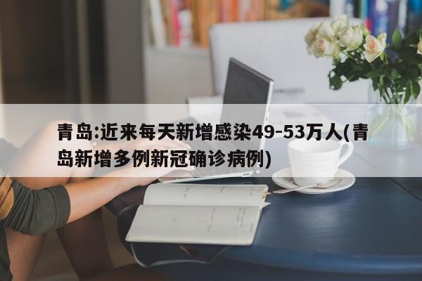 青岛:近来每天新增感染49-53万人(青岛新增多例新冠确诊病例)
