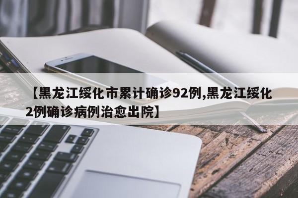 【黑龙江绥化市累计确诊92例,黑龙江绥化2例确诊病例治愈出院】