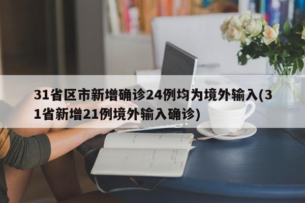 31省区市新增确诊24例均为境外输入(31省新增21例境外输入确诊)