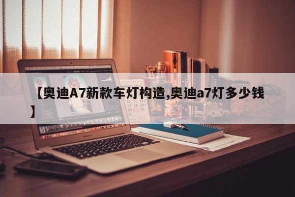 【奥迪A7新款车灯构造,奥迪a7灯多少钱】