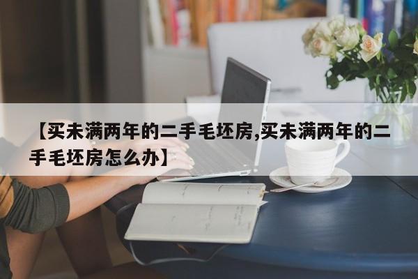 【买未满两年的二手毛坯房,买未满两年的二手毛坯房怎么办】