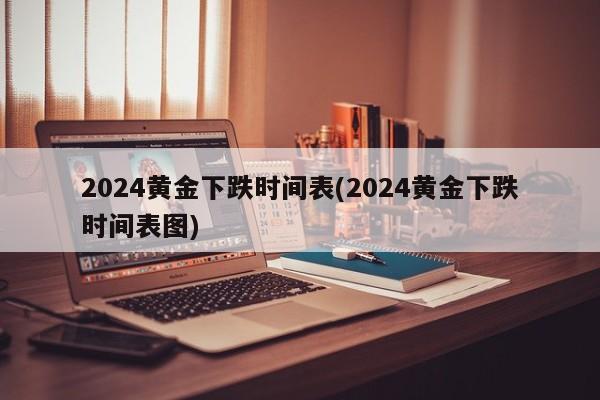 2024黄金下跌时间表(2024黄金下跌时间表图)