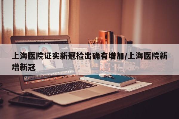 上海医院证实新冠检出确有增加/上海医院新增新冠