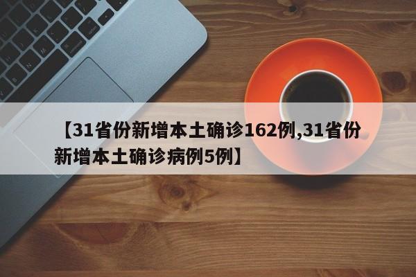 【31省份新增本土确诊162例,31省份新增本土确诊病例5例】