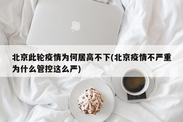 北京此轮疫情为何居高不下(北京疫情不严重为什么管控这么严)