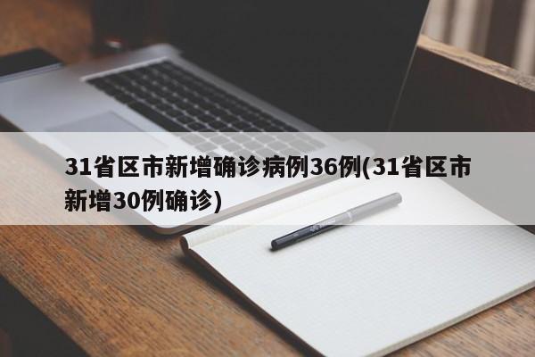 31省区市新增确诊病例36例(31省区市新增30例确诊)