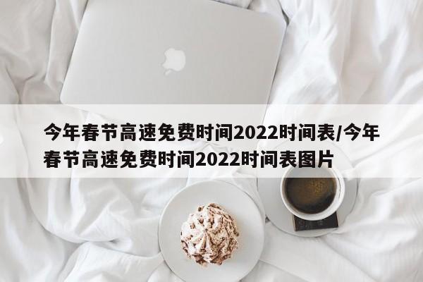 今年春节高速免费时间2022时间表/今年春节高速免费时间2022时间表图片