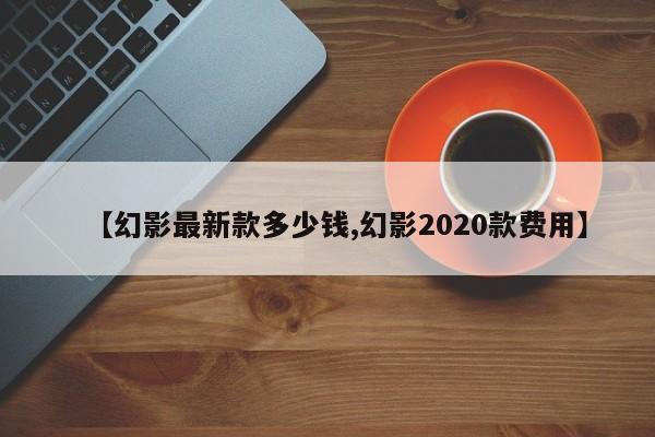 【幻影最新款多少钱,幻影2020款费用】
