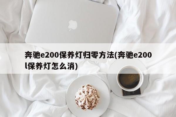 奔驰e200保养灯归零方法(奔驰e200l保养灯怎么消)
