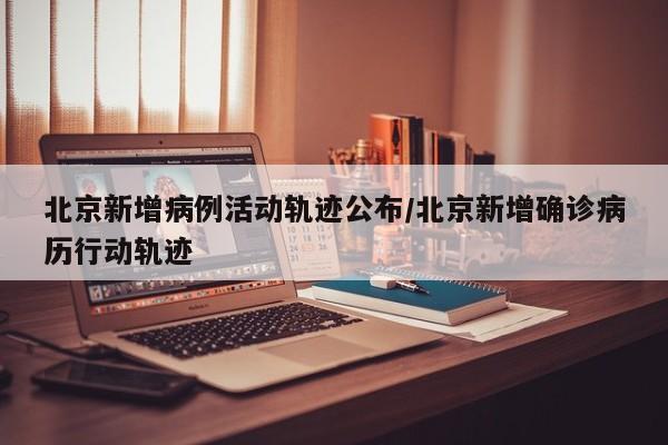 北京新增病例活动轨迹公布/北京新增确诊病历行动轨迹