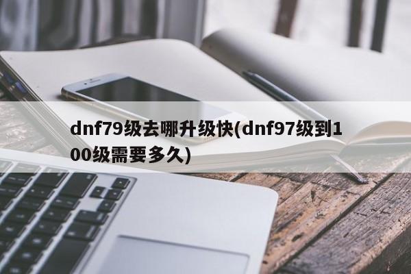 dnf79级去哪升级快(dnf97级到100级需要多久)