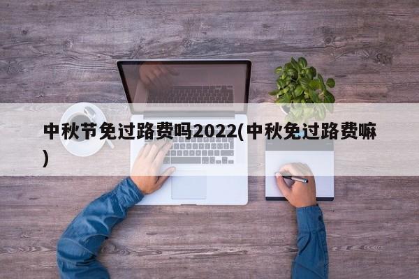 中秋节免过路费吗2022(中秋免过路费嘛)