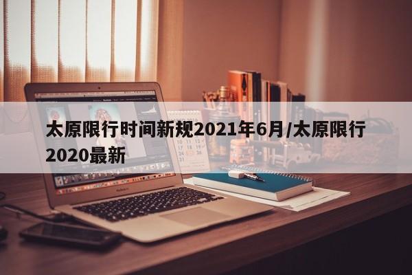 太原限行时间新规2021年6月/太原限行2020最新