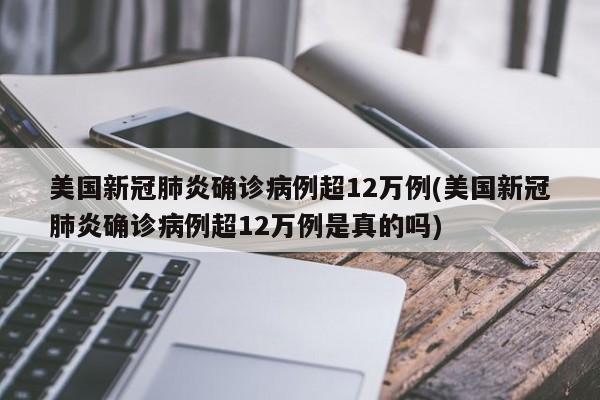 美国新冠肺炎确诊病例超12万例(美国新冠肺炎确诊病例超12万例是真的吗)