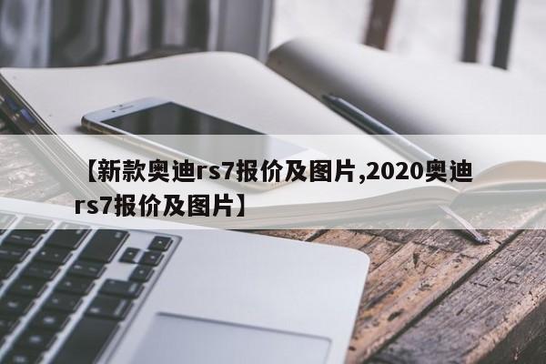 【新款奥迪rs7报价及图片,2020奥迪rs7报价及图片】