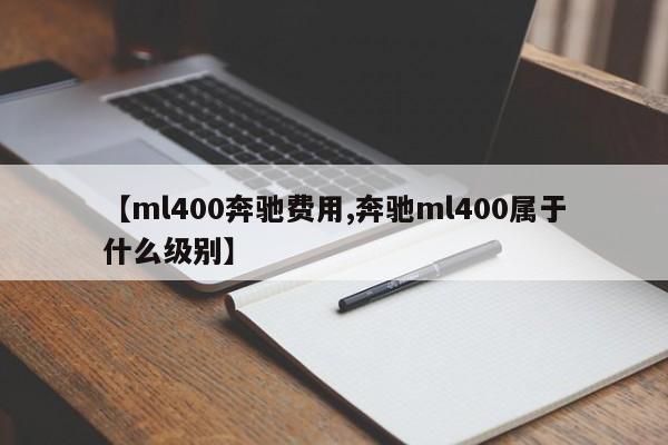 【ml400奔驰费用,奔驰ml400属于什么级别】
