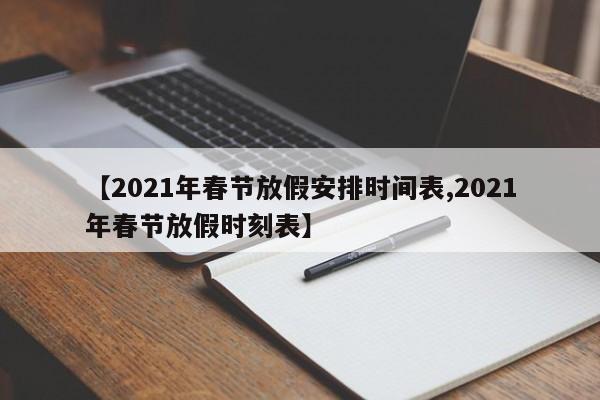 【2021年春节放假安排时间表,2021年春节放假时刻表】