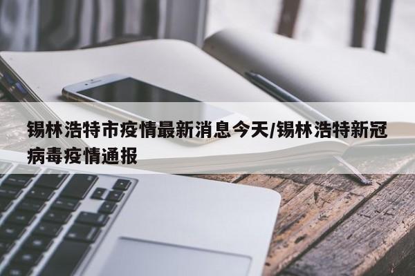 锡林浩特市疫情最新消息今天/锡林浩特新冠病毒疫情通报