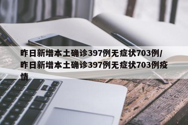 昨日新增本土确诊397例无症状703例/昨日新增本土确诊397例无症状703例疫情