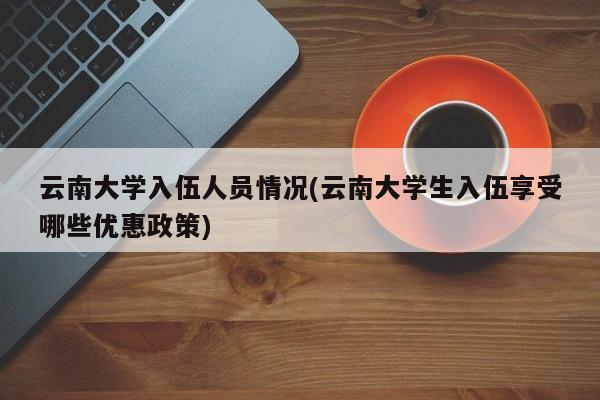 云南大学入伍人员情况(云南大学生入伍享受哪些优惠政策)