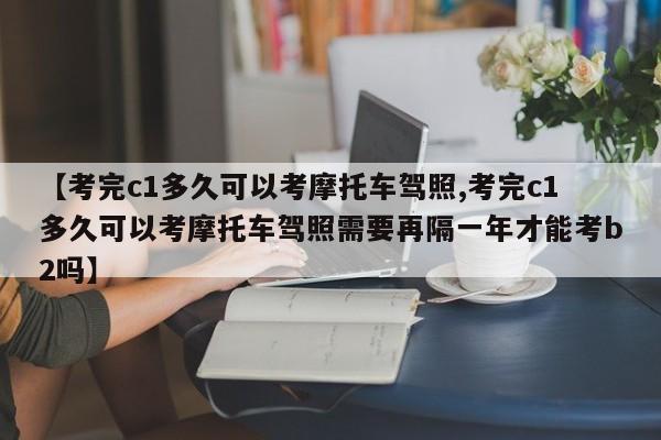 【考完c1多久可以考摩托车驾照,考完c1多久可以考摩托车驾照需要再隔一年才能考b2吗】