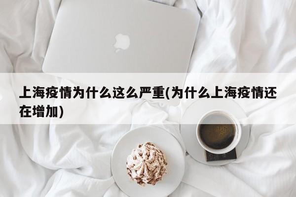 上海疫情为什么这么严重(为什么上海疫情还在增加)