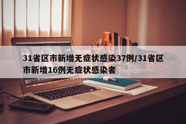 31省区市新增无症状感染37例/31省区市新增16例无症状感染者