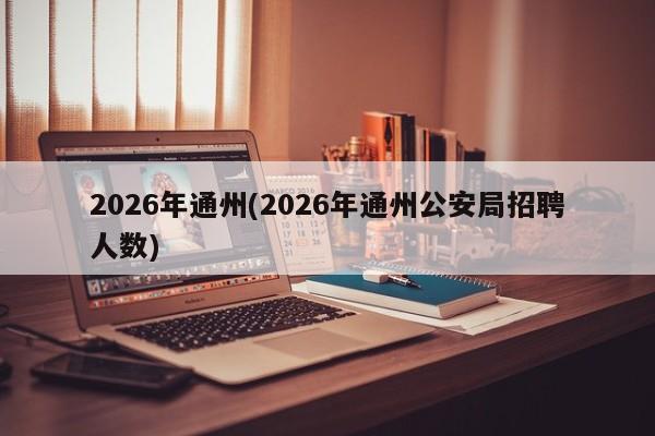 2026年通州(2026年通州公安局招聘人数)