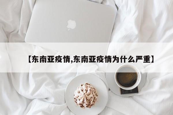 【东南亚疫情,东南亚疫情为什么严重】