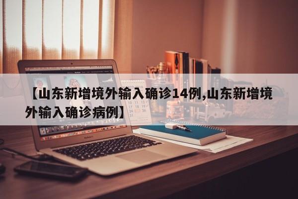 【山东新增境外输入确诊14例,山东新增境外输入确诊病例】