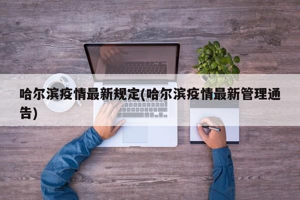 哈尔滨疫情最新规定(哈尔滨疫情最新管理通告)