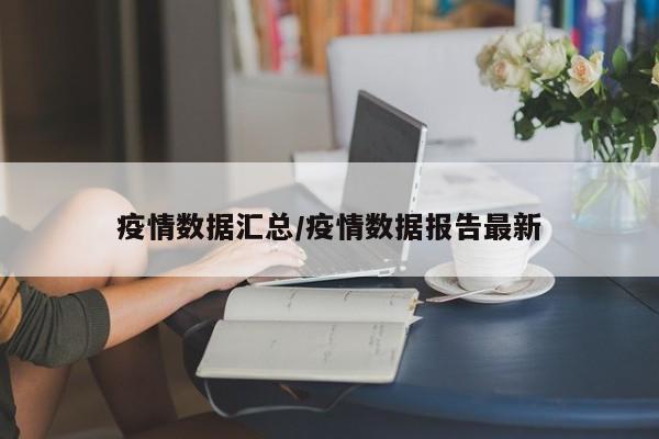 疫情数据汇总/疫情数据报告最新