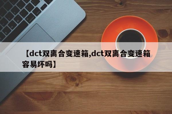 【dct双离合变速箱,dct双离合变速箱容易坏吗】