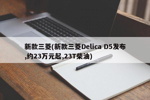 新款三菱(新款三菱Delica D5发布,约23万元起,23T柴油)