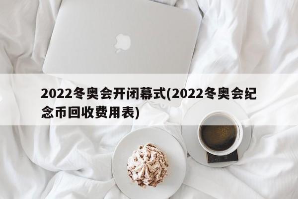 2022冬奥会开闭幕式(2022冬奥会纪念币回收费用表)