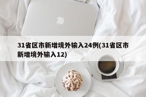 31省区市新增境外输入24例(31省区市新增境外输入12)