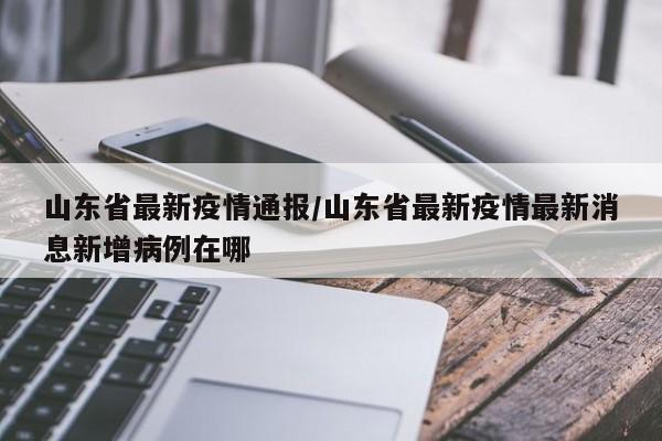 山东省最新疫情通报/山东省最新疫情最新消息新增病例在哪
