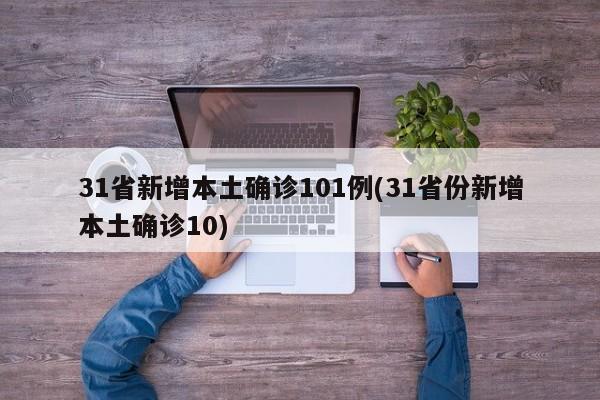 31省新增本土确诊101例(31省份新增本土确诊10)
