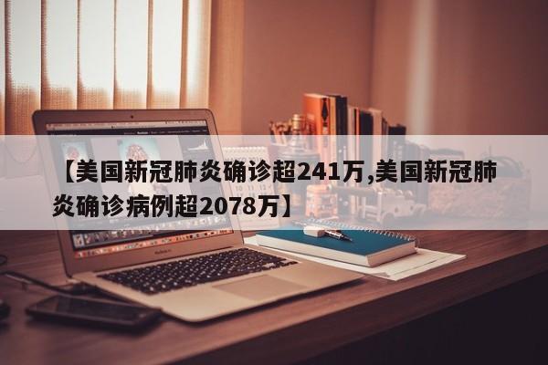 【美国新冠肺炎确诊超241万,美国新冠肺炎确诊病例超2078万】