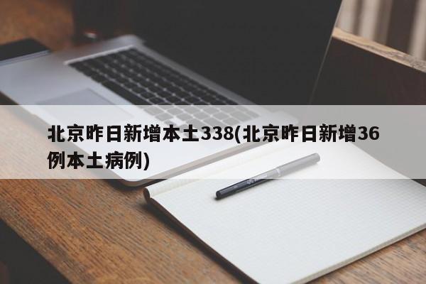 北京昨日新增本土338(北京昨日新增36例本土病例)