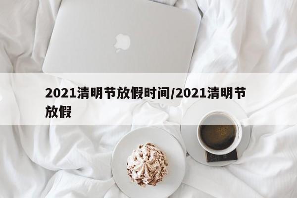 2021清明节放假时间/2021清明节 放假