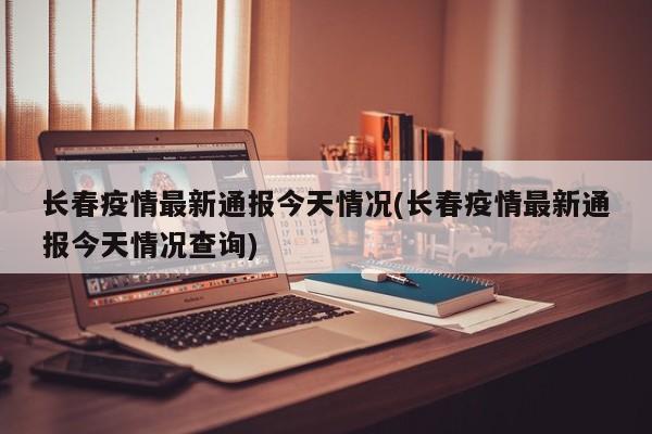 长春疫情最新通报今天情况(长春疫情最新通报今天情况查询)