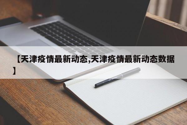 【天津疫情最新动态,天津疫情最新动态数据】