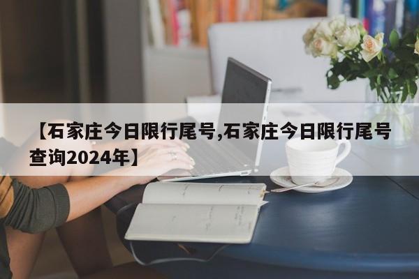 【石家庄今日限行尾号,石家庄今日限行尾号查询2024年】