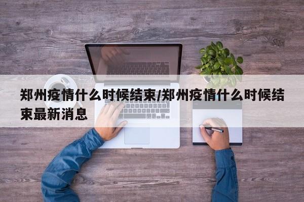 郑州疫情什么时候结束/郑州疫情什么时候结束最新消息