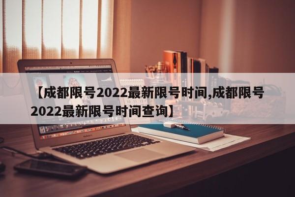 【成都限号2022最新限号时间,成都限号2022最新限号时间查询】