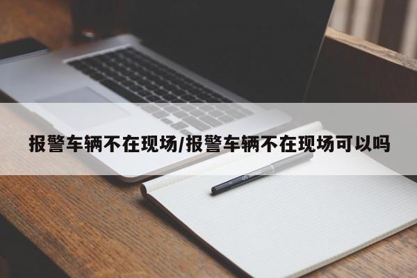 报警车辆不在现场/报警车辆不在现场可以吗