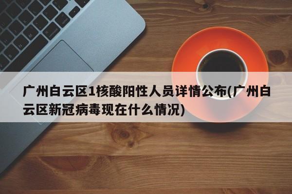 广州白云区1核酸阳性人员详情公布(广州白云区新冠病毒现在什么情况)